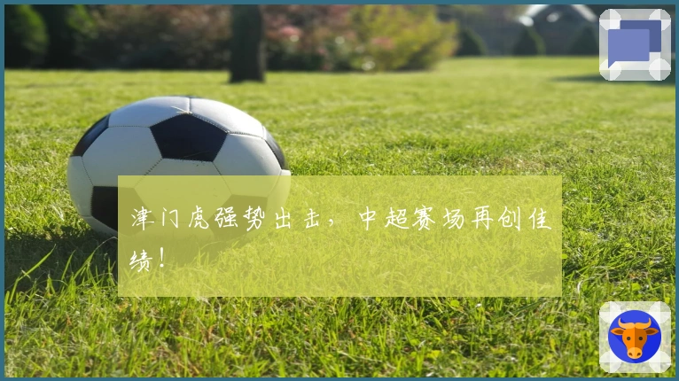 津门虎强势出击，中超赛场再创佳绩！