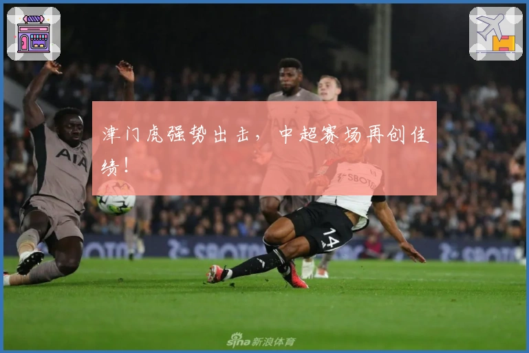 津门虎强势出击，中超赛场再创佳绩！