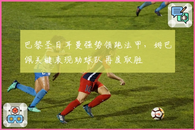 巴黎圣日耳曼强势领跑法甲，姆巴佩关键表现助球队再度取胜