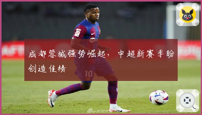 成都蓉城强势崛起，中超新赛季盼创造佳绩