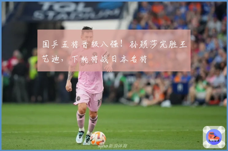 国乒五将晋级八强！孙颖莎完胜王艺迪，下轮将战日本名将