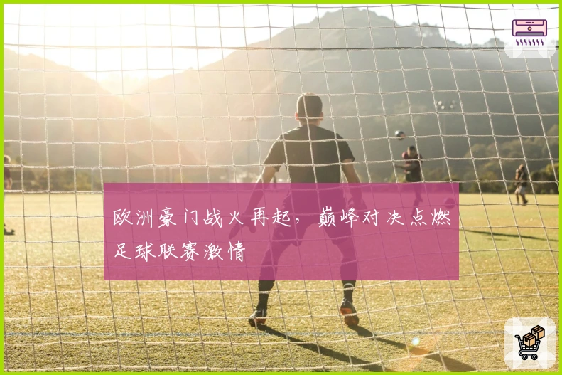 欧洲豪门战火再起，巅峰对决点燃足球联赛激情