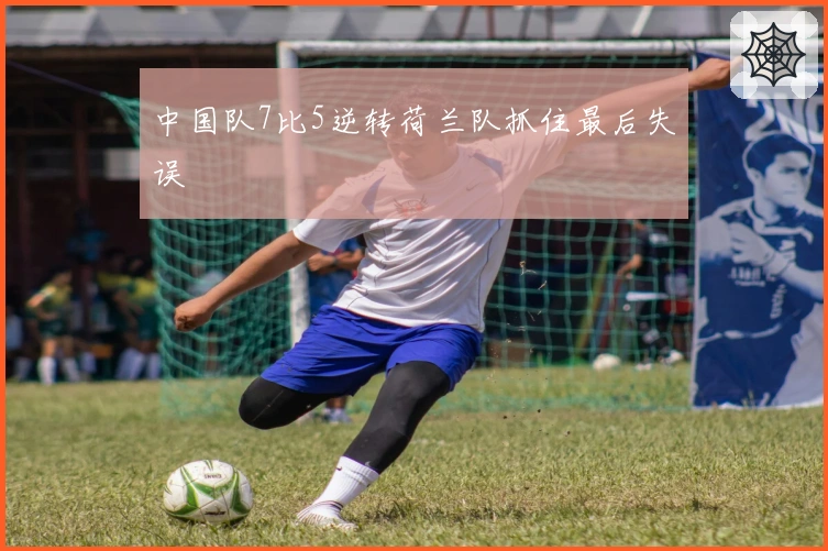 中国队7比5逆转荷兰队抓住最后失误