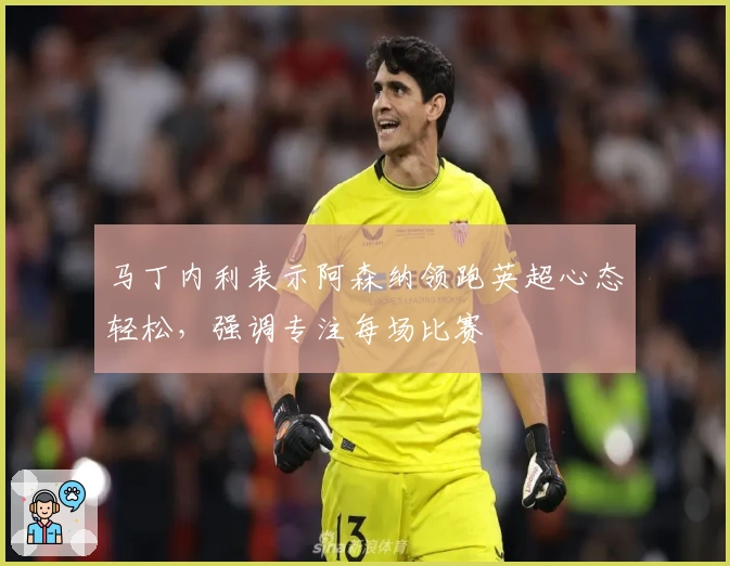 马丁内利表示阿森纳领跑英超心态轻松，强调专注每场比赛