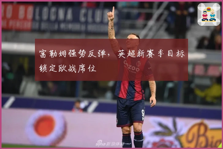 富勒姆强势反弹，英超新赛季目标锁定欧战席位