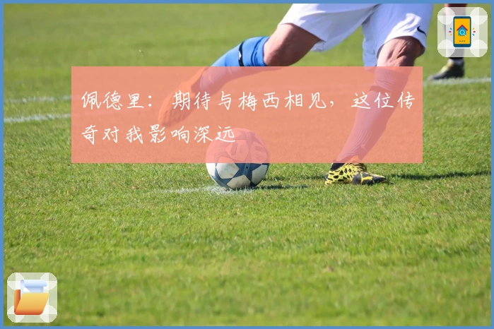 佩德里：期待与梅西相见，这位传奇对我影响深远