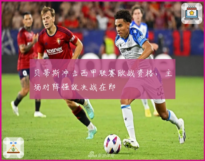 贝蒂斯冲击西甲联赛欧战资格，主场对阵强敌决战在即