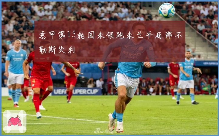 意甲第15轮国米领跑米兰平局那不勒斯失利