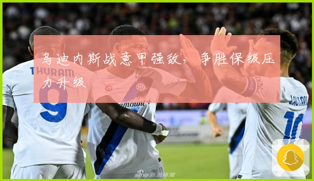 乌迪内斯战意甲强敌，争胜保级压力升级