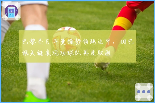 巴黎圣日耳曼强势领跑法甲，姆巴佩关键表现助球队再度取胜