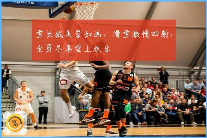 雪长城美景如画，滑雪激情四射，全员尽享雪上欢乐