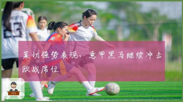 莱切强势表现，意甲黑马继续冲击欧战席位