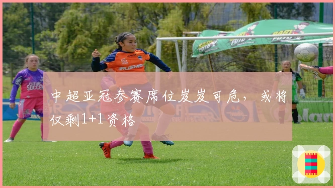 中超亚冠参赛席位岌岌可危，或将仅剩1+1资格