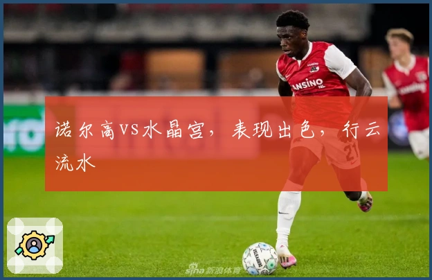 诺尔高vs水晶宫，表现出色，行云流水