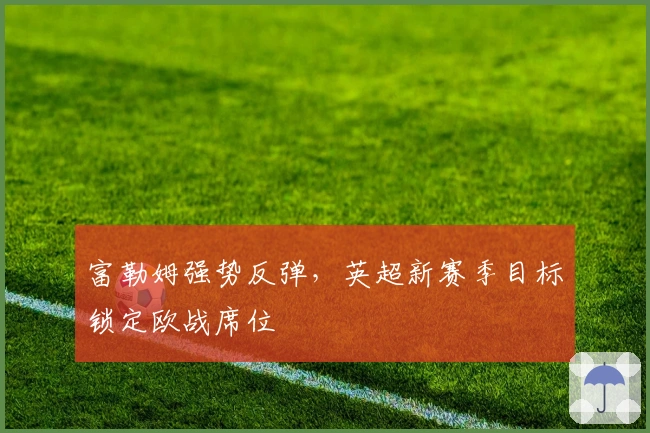 富勒姆强势反弹，英超新赛季目标锁定欧战席位