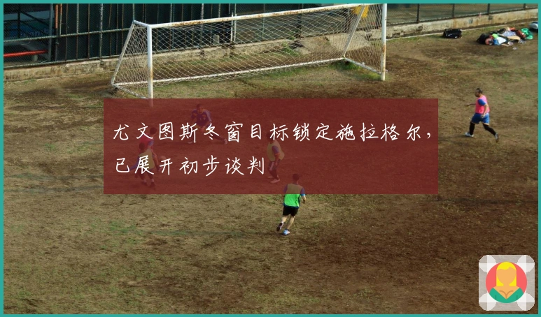 尤文图斯冬窗目标锁定施拉格尔，已展开初步谈判